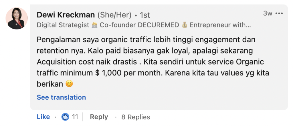 Dewi Kreckman: Pengalaman saya organic traffic lebih tinggi engagement dan retention nya. Kalo paid biasanya gak loyal, apalagi sekarang Acquisition cost naik drastis . Kita sendiri untuk service Organic traffic minimum $ 1,000 per month. Karena kita tau values yg kita berikan 😊